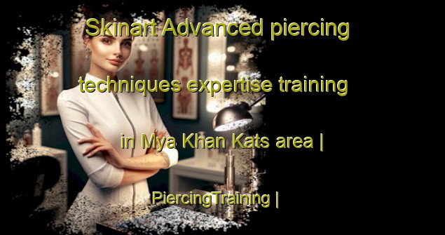 Skinart Advanced piercing techniques expertise training in Mya Khan Kats area | PiercingTraining | PiercingClasses | SkinartTraining-Afghanistan